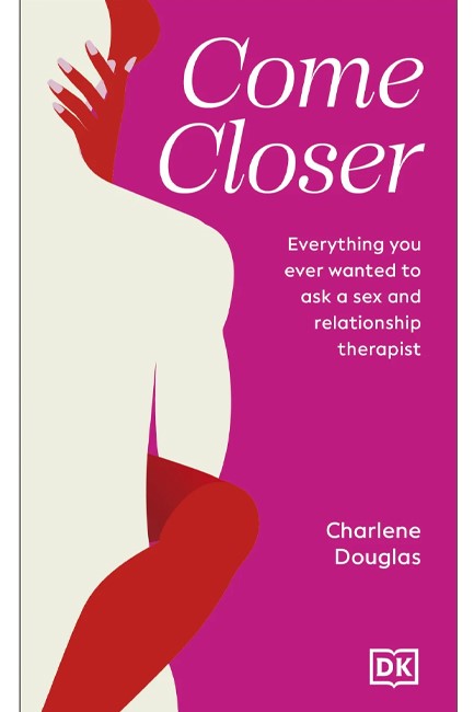 COME CLOSER : EVERYTHING YOU EVER WANTED TO ASK A SEX AND RELATIONSHIP THERAPIST