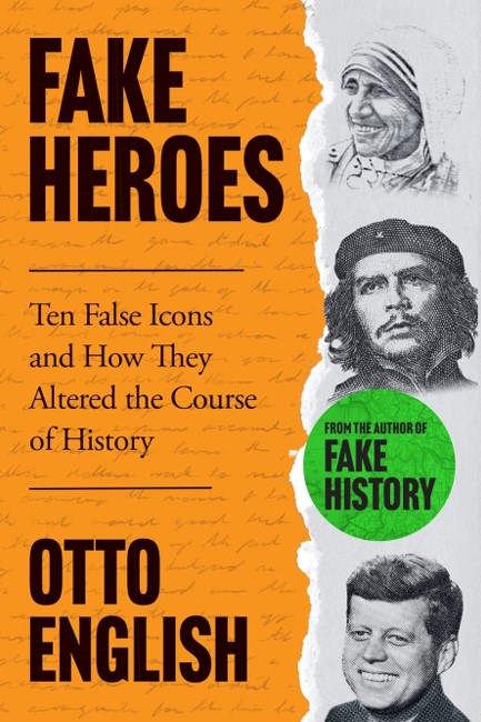 FAKE HEROES : TEN FALSE ICONS AND HOW THEY ALTERED THE COURSE OF HISTORY