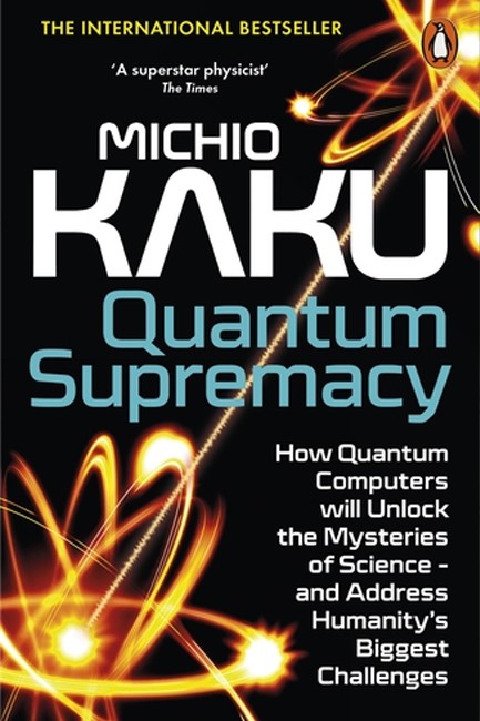 QUANTUM SUPREMACY : HOW QUANTUM COMPUTERS WILL UNLOCK THE MYSTERIES OF SCIENCE – AND ADDRESS HUMANIT