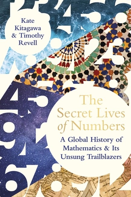 THE SECRET LIVES OF NUMBERS : A GLOBAL HISTORY OF MATHEMATICS & ITS UNSUNG TRAILBLAZERS