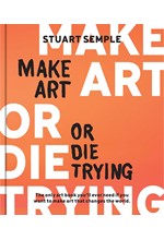 MAKE ART OR DIE TRYING : THE ONLY ART BOOK YOU’LL EVER NEED IF YOU WANT TO MAKE ART THAT CHANGES THE