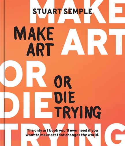 MAKE ART OR DIE TRYING : THE ONLY ART BOOK YOU’LL EVER NEED IF YOU WANT TO MAKE ART THAT CHANGES THE