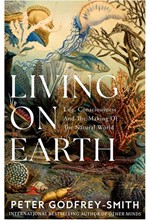 LIVING ON EARTH : LIFE, CONSCIOUSNESS AND THE MAKING OF THE NATURAL WORLD