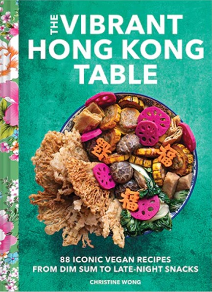 VIBRANT HONG KONG TABLE : 88 ICONIC VEGAN RECIPES FROM DIM SUM TO LATE-NIGHT SNACKS