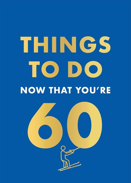 THINGS TO DO NOW THAT YOU'RE 60