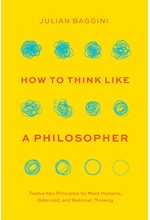 HOW TO THINK LIKE A PHILOSOPHER : TWELVE KEY PRINCIPLES FOR MORE HUMANE, BALANCED, AND RATIONAL THIN