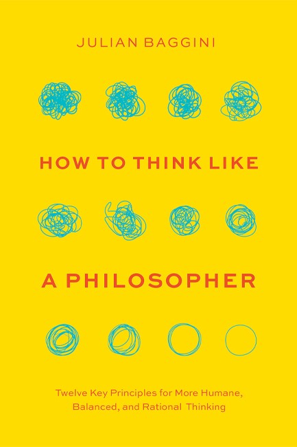 HOW TO THINK LIKE A PHILOSOPHER : TWELVE KEY PRINCIPLES FOR MORE HUMANE, BALANCED, AND RATIONAL THIN